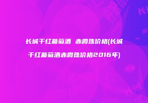长城干红葡萄酒 赤霞珠价格(长城干红葡萄酒赤霞珠价格2016年)