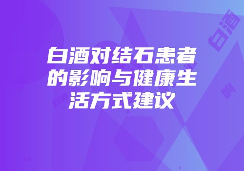 白酒对结石患者的影响与健康生活方式建议