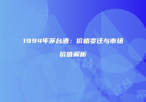 1994年茅台酒：价格变迁与市场价值解析