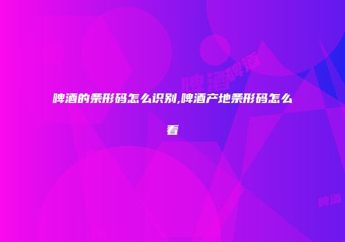 啤酒的条形码怎么识别,啤酒产地条形码怎么看