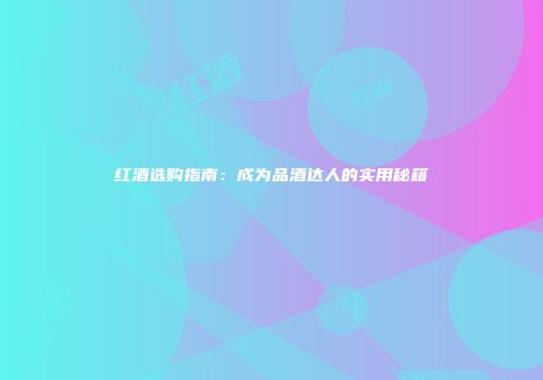 红酒选购指南：成为品酒达人的实用秘籍