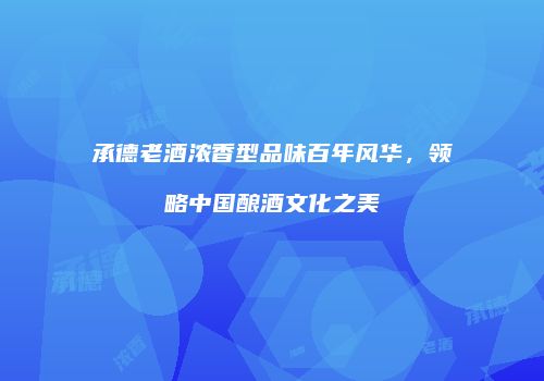 承德老酒浓香型品味百年风华，领略中国酿酒文化之美