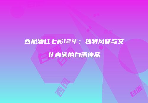 西凤酒红七彩12年：独特风味与文化内涵的白酒佳品