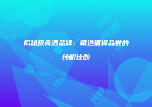 揭秘粮食酒品牌：精选值得品尝的纯粮佳酿
