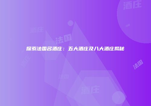 探索法国名酒庄：五大酒庄及八大酒庄揭秘