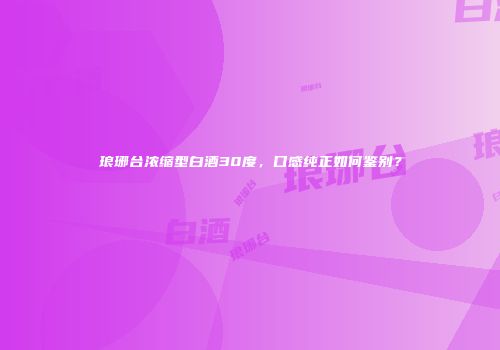 琅琊台浓缩型白酒30度，口感纯正如何鉴别？