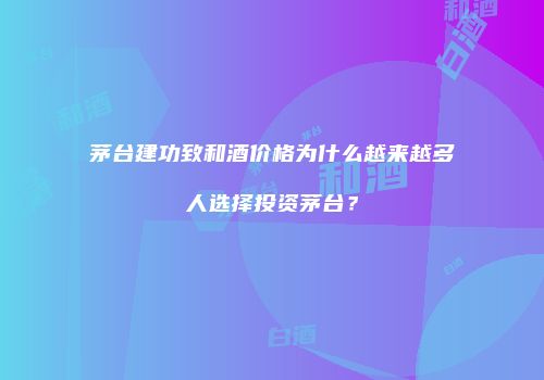 茅台建功致和酒价格为什么越来越多人选择投资茅台？