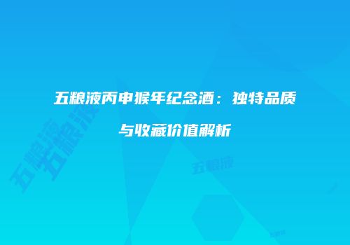 五粮液丙申猴年纪念酒：独特品质与收藏价值解析