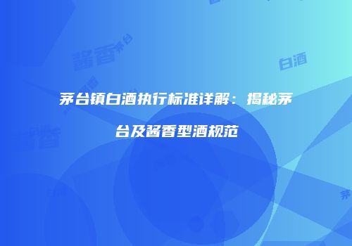 茅台镇白酒执行标准详解：揭秘茅台及酱香型酒规范