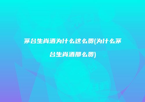 茅台生肖酒为什么这么贵(为什么茅台生肖酒那么贵)