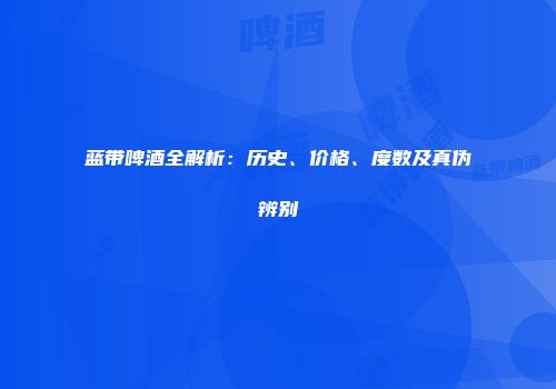 蓝带啤酒全解析：历史、价格、度数及真伪辨别