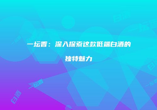 一坛香：深入探索这款低端白酒的独特魅力