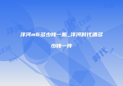 洋河m6多少钱一瓶_洋河时代酒多少钱一件