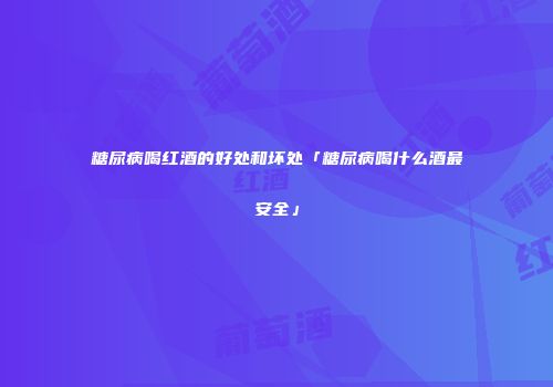 糖尿病喝红酒的好处和坏处「糖尿病喝什么酒最安全」