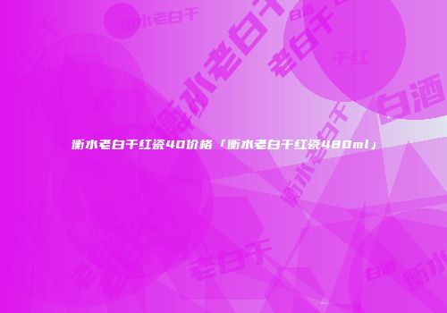 衡水老白干红瓷40价格「衡水老白干红瓷480ml」
