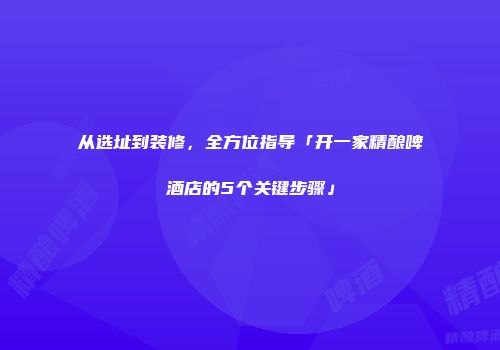 从选址到装修，全方位指导「开一家精酿啤酒店的5个关键步骤」