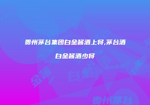 贵州茅台集团白金酱酒上将,茅台酒白金酱酒少将