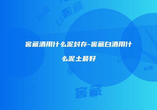窖藏酒用什么泥封存-窖藏白酒用什么泥土最好