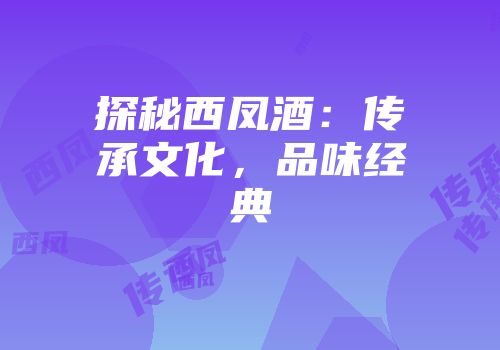 探秘西凤酒：传承文化，品味经典
