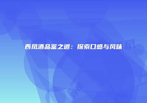西凤酒品鉴之道：探索口感与风味
