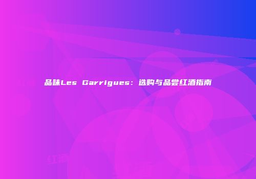 品味Les Garrigues：选购与品尝红酒指南