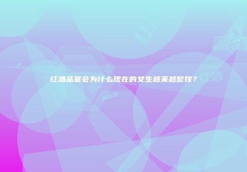 红酒品鉴会为什么现在的女生越来越愁嫁？