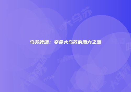 乌苏啤酒：夺命大乌苏的酒力之谜