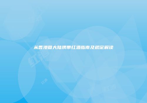 从香港回大陆携带红酒指南及规定解读
