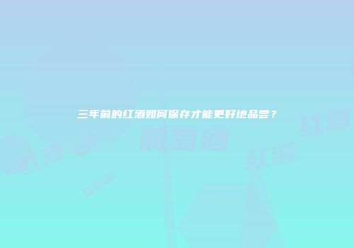 三年前的红酒如何保存才能更好地品尝？