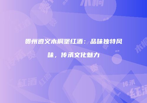 贵州遵义木桐堡红酒：品味独特风味，传承文化魅力