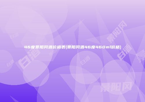 46度景阳冈酒价格表(景阳冈酒46度460ml价格)