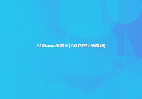 红酒aoc级贵么(AOP的红酒贵吗)
