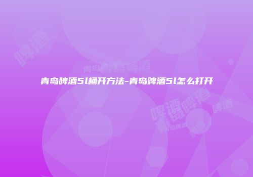 青岛啤酒5l桶开方法-青岛啤酒5l怎么打开