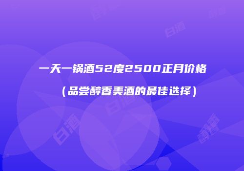 一天一锅酒52度2500正月价格（品尝醇香美酒的最佳选择）