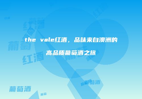 the vale红酒，品味来自澳洲的高品质葡萄酒之旅