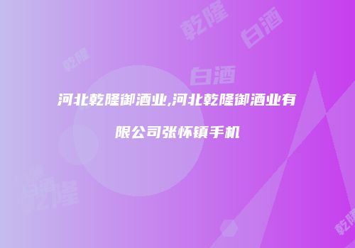 河北乾隆御酒业,河北乾隆御酒业有限公司张怀镇手机