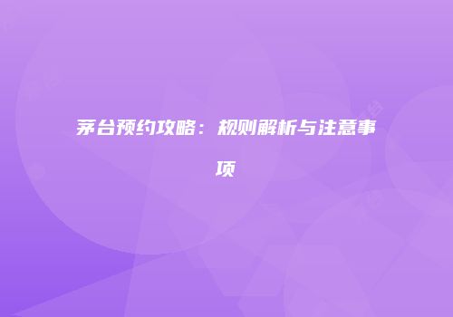 茅台预约攻略：规则解析与注意事项