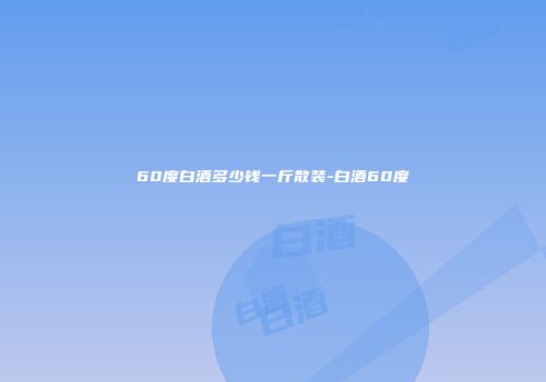 60度白酒多少钱一斤散装-白酒60度