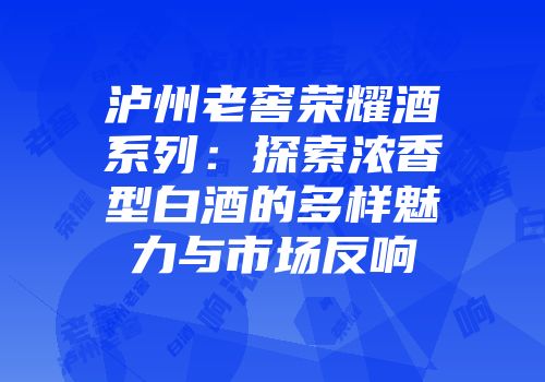泸州老窖荣耀酒系列：探索浓香型白酒的多样魅力与市场反响