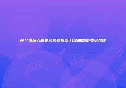 开个酒庄大概要多少钱投资,红酒加盟需要多少钱