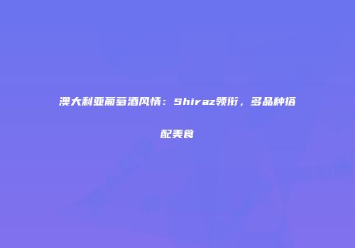 澳大利亚葡萄酒风情：Shiraz领衔，多品种搭配美食