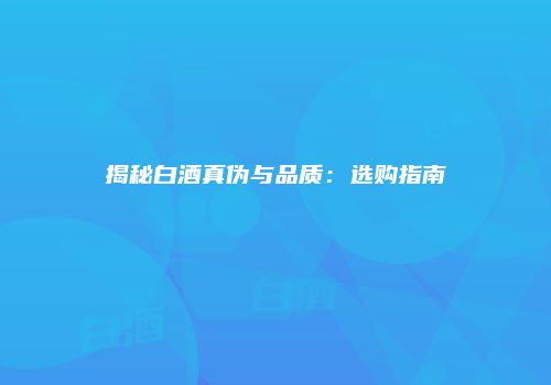揭秘白酒真伪与品质：选购指南