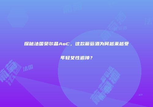 探秘法国贝尔晶AoC，这款葡萄酒为何越来越受年轻女性追捧？