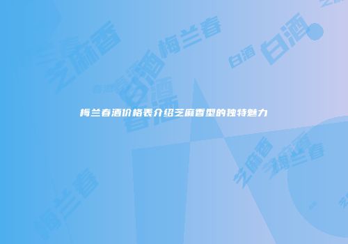 梅兰春酒价格表介绍芝麻香型的独特魅力