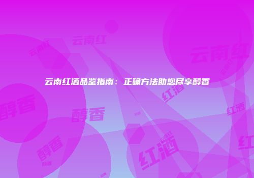 云南红酒品鉴指南：正确方法助您尽享醇香