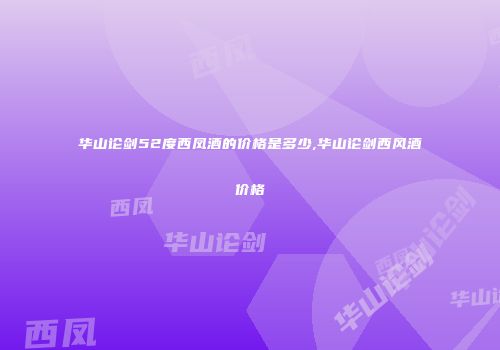 华山论剑52度西凤酒的价格是多少,华山论剑西风酒价格