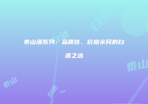 泰山酒系列：品质佳、价格亲民的白酒之选