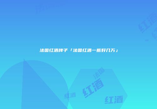 法国红酒牌子「法国红酒一瓶好几万」