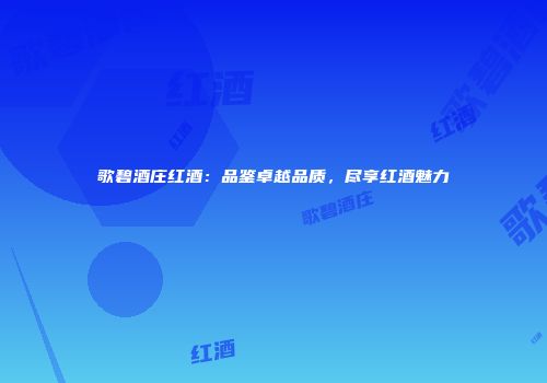 歌碧酒庄红酒：品鉴卓越品质，尽享红酒魅力