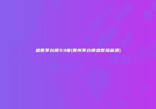 盛世茅台镇53度(贵州茅台镇盛世珍藏酒)